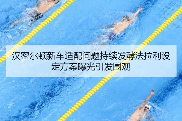 汉密尔顿新车适配问题持续发酵法拉利设定方案曝光引发围观